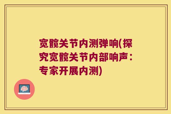 宽髋关节内测弹响(探究宽髋关节内部响声:专家开展内测)