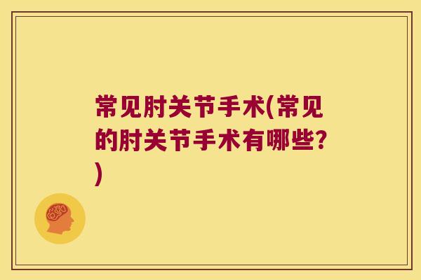 常见肘关节手术(常见的肘关节手术有哪些？)