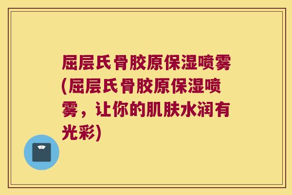 屈层氏骨胶原保湿喷雾(屈层氏骨胶原保湿喷雾,让你的肌肤水润有光彩)