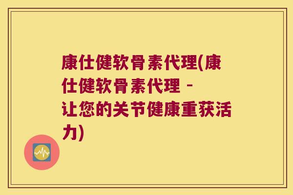 康仕健软骨素代理(康仕健软骨素代理 - 让您的关节健康重获活力)