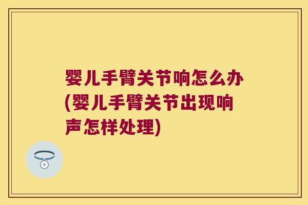 婴儿手臂关节响怎么办(婴儿手臂关节出现响声怎样处理) 婴儿手臂关节响怎么办(婴儿手臂关节出现响声怎样处理)