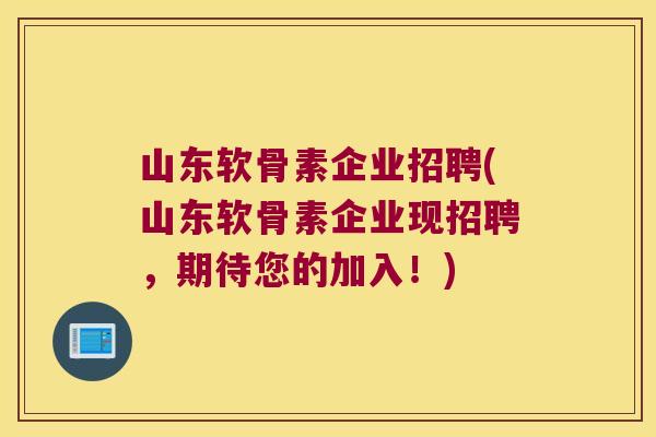 山东软骨素企业招聘(山东软骨素企业现招聘,期待您的加入!)