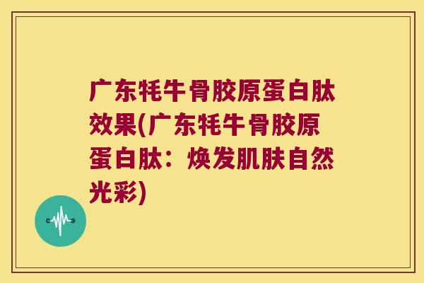 广东牦牛骨胶原蛋白肽效果(广东牦牛骨胶原蛋白肽:焕发肌肤自然光彩)
