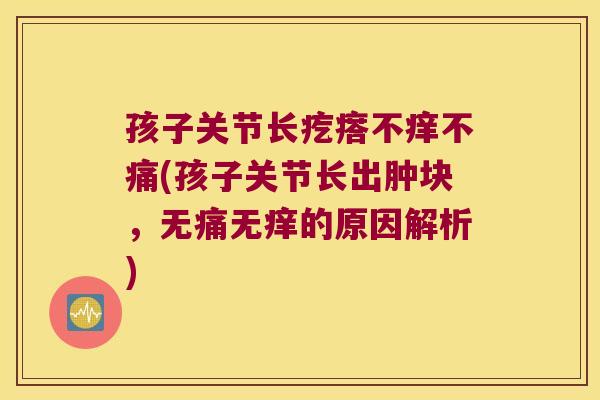 孩子关节长疙瘩不痒不痛(孩子关节长出肿块,无痛无痒的原因解析)