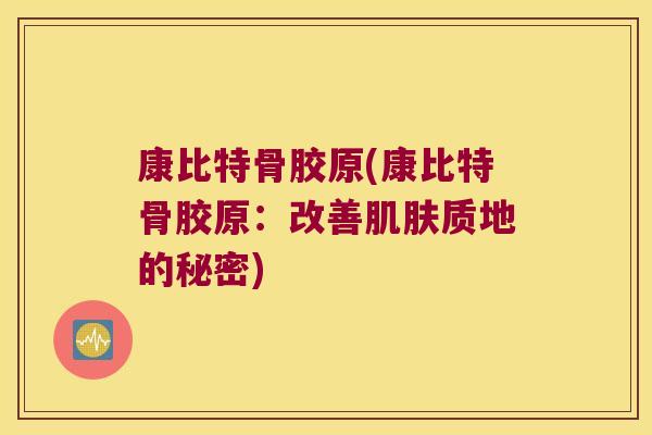 康比特骨胶原(康比特骨胶原：改善肌肤质地的秘密)