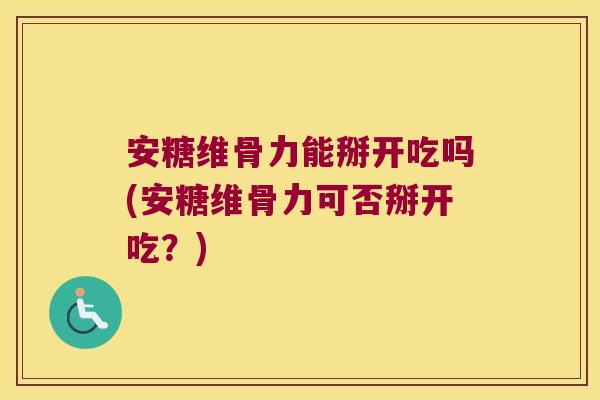 安糖维骨力能掰开吃吗(安糖维骨力可否掰开吃?)