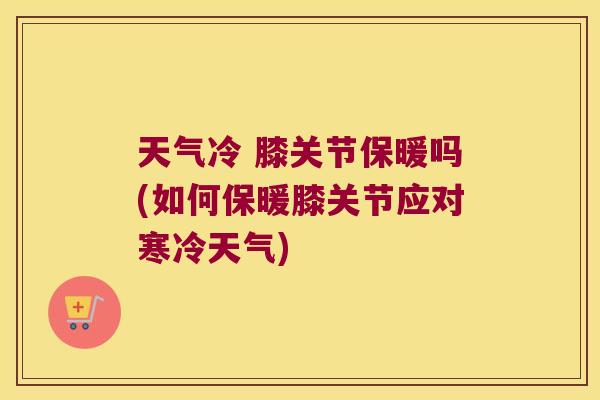 天气冷 膝关节保暖吗(如何保暖膝关节应对寒冷天气)