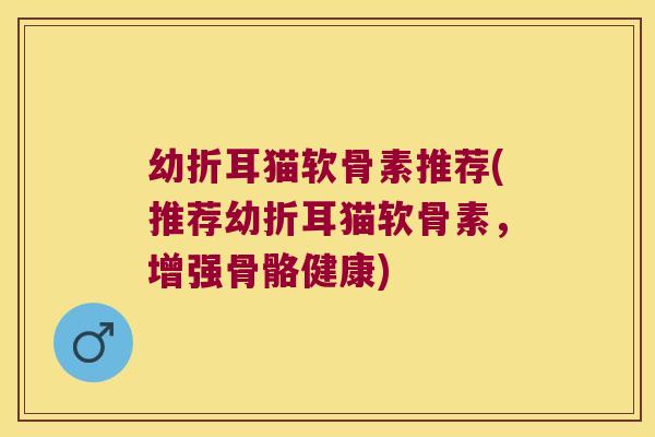 幼折耳猫软骨素推荐(推荐幼折耳猫软骨素,增强骨骼健康)