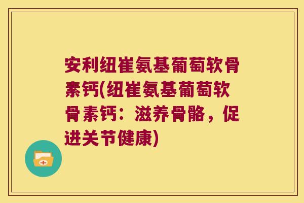 安利纽崔氨基葡萄软骨素钙(纽崔氨基葡萄软骨素钙：滋养骨骼，促进关节健康)