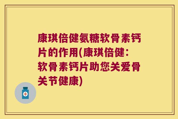 康琪倍健氨糖软骨素钙片的作用(康琪倍健:软骨素钙片助您关爱骨关节健康)