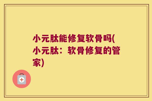 小元肽能修复软骨吗(小元肽:软骨修复的管家)