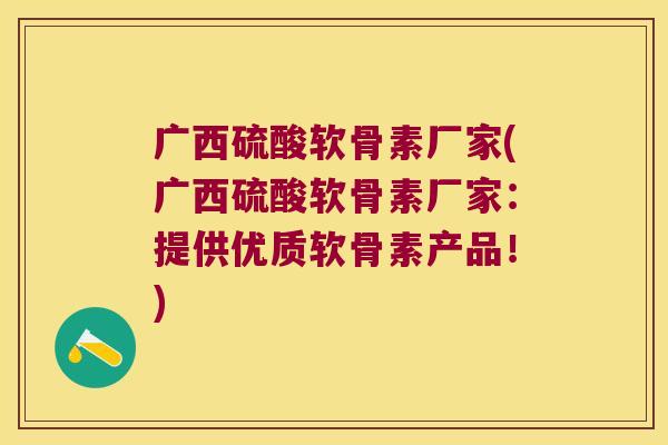 广西硫酸软骨素厂家(广西硫酸软骨素厂家:提供优质软骨素产品!)