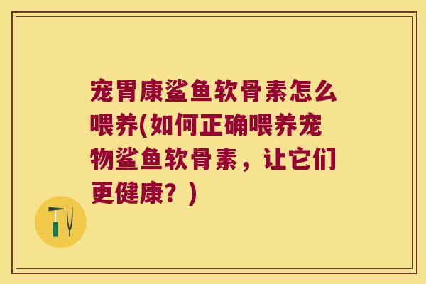 宠胃康鲨鱼软骨素怎么喂养(如何正确喂养宠物鲨鱼软骨素,让它们更健康?)