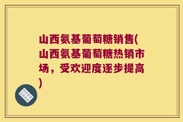 山西氨基葡萄糖销售(山西氨基葡萄糖热销市场,受欢迎度逐步提高)