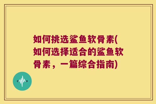 如何挑选鲨鱼软骨素(如何选择适合的鲨鱼软骨素,一篇综合指南)