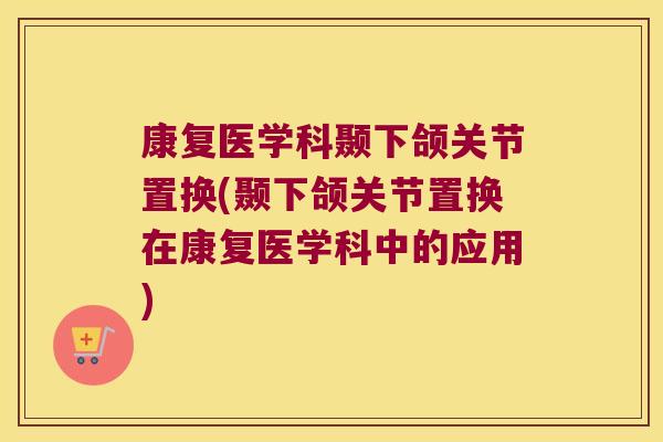 康复医学科颞下颌关节置换(颞下颌关节置换在康复医学科中的应用)