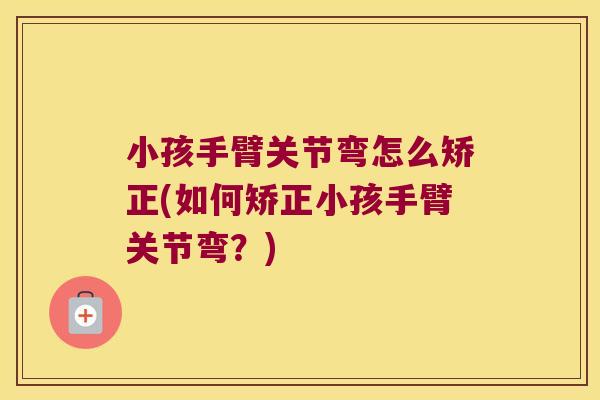 小孩手臂关节弯怎么矫正(如何矫正小孩手臂关节弯?)