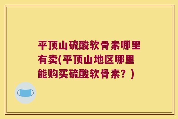 平顶山硫酸软骨素哪里有卖(平顶山地区哪里能购买硫酸软骨素?)