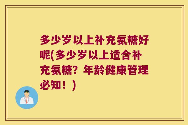 多少岁以上补充氨糖好呢(多少岁以上适合补充氨糖?年龄健康管理必知!)