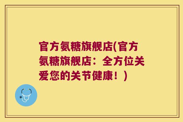 官方氨糖旗舰店(官方氨糖旗舰店:全方位关爱您的关节健康!)