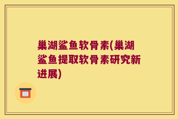 巢湖鲨鱼软骨素(巢湖鲨鱼提取软骨素研究新进展)
