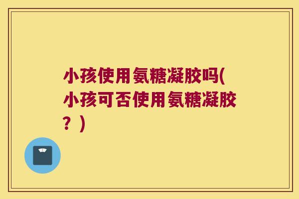 小孩使用氨糖凝胶吗(小孩可否使用氨糖凝胶?)