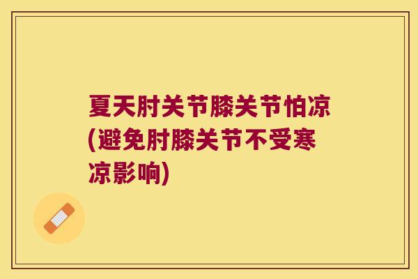 夏天肘关节膝关节怕凉(避免肘膝关节不受寒凉影响)