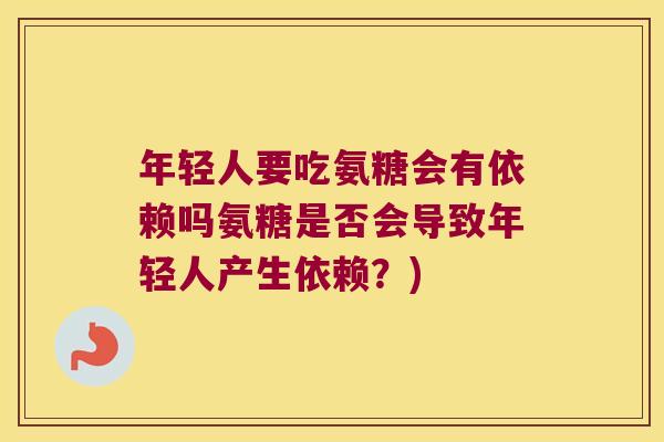 年轻人要吃氨糖会有依赖吗氨糖是否会导致年轻人产生依赖?)
