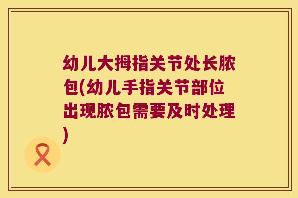 幼儿大拇指关节处长脓包(幼儿手指关节部位出现脓包需要及时处理) 幼儿大拇指关节处长脓包(幼儿手指关节部位出现脓包需要及时处理)