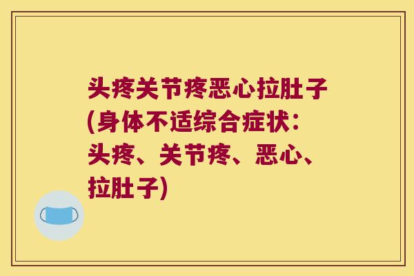 头疼关节疼恶心拉肚子(身体不适综合症状:头疼、关节疼、恶心、拉肚子)