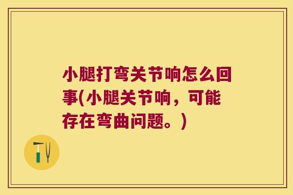 小腿打弯关节响怎么回事(小腿关节响,可能存在弯曲问题。)