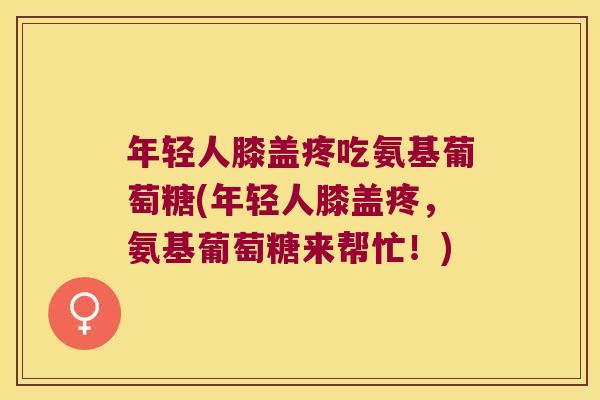年轻人膝盖疼吃氨基葡萄糖(年轻人膝盖疼，氨基葡萄糖来帮忙！)