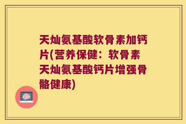 天灿氨基酸软骨素加钙片(营养保健:软骨素天灿氨基酸钙片增强骨骼健康) 天灿氨基酸软骨素加钙片(营养保健:软骨素天灿氨基酸钙片增强骨骼健康)