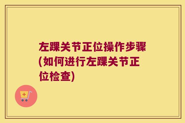 左踝关节正位操作步骤(如何进行左踝关节正位检查)