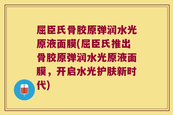 屈臣氏骨胶原弹润水光原液面膜(屈臣氏推出骨胶原弹润水光原液面膜，开启水光护肤新时代)