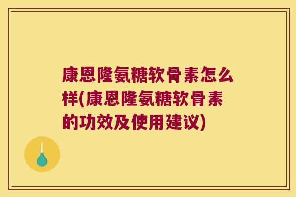 康恩隆氨糖软骨素怎么样(康恩隆氨糖软骨素的功效及使用建议)