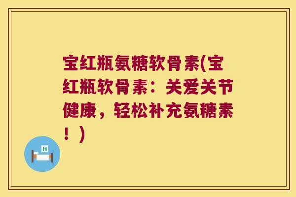 宝红瓶氨糖软骨素(宝红瓶软骨素:关爱关节健康,轻松补充氨糖素!)