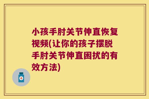 小孩手肘关节伸直恢复视频(让你的孩子摆脱手肘关节伸直困扰的有效方法)