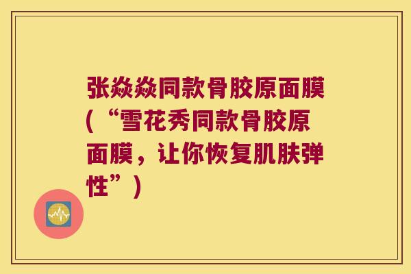 张焱焱同款骨胶原面膜(“雪花秀同款骨胶原面膜，让你恢复肌肤弹性”)