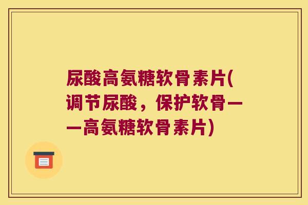 尿酸高氨糖软骨素片(调节尿酸,保护软骨——高氨糖软骨素片)