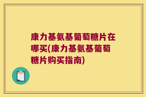 康力基氨基葡萄糖片在哪买(康力基氨基葡萄糖片购买指南)