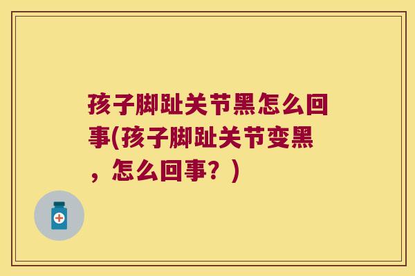 孩子脚趾关节黑怎么回事(孩子脚趾关节变黑,怎么回事?)