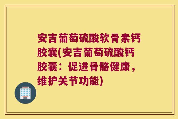 安吉葡萄硫酸软骨素钙胶囊(安吉葡萄硫酸钙胶囊:促进骨骼健康,维护关节功能) 安吉葡萄硫酸软骨素钙胶囊(安吉葡萄硫酸钙胶囊:促进骨骼健康,维护关节功能)