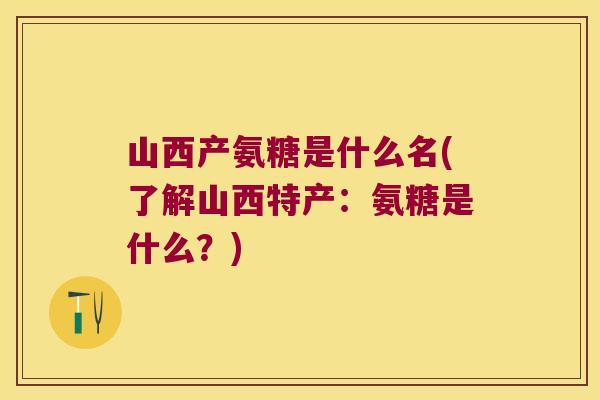 山西产氨糖是什么名(了解山西特产：氨糖是什么？)