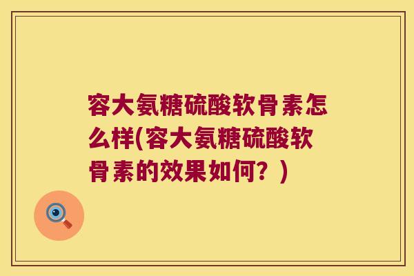 容大氨糖硫酸软骨素怎么样(容大氨糖硫酸软骨素的效果如何?)