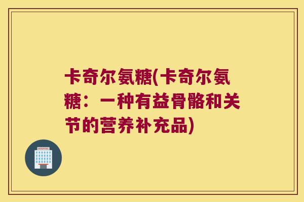 卡奇尔氨糖(卡奇尔氨糖:一种有益骨骼和关节的营养补充品) 卡奇尔氨糖(卡奇尔氨糖:一种有益骨骼和关节的营养补充品)