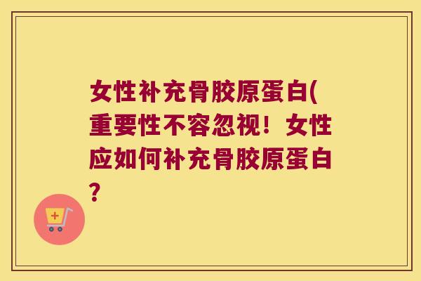女性补充骨胶原蛋白(重要性不容忽视!女性应如何补充骨胶原蛋白?