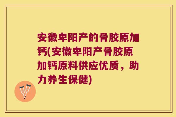 安徽卑阳产的骨胶原加钙(安徽卑阳产骨胶原加钙原料供应优质,助力养生保健)