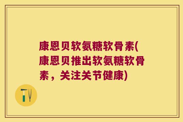 康恩贝软氨糖软骨素(康恩贝推出软氨糖软骨素,关注关节健康)