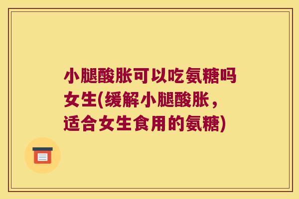 小腿酸胀可以吃氨糖吗女生(缓解小腿酸胀,适合女生食用的氨糖)